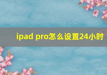 ipad pro怎么设置24小时